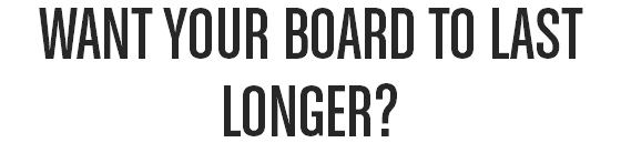 WANT YOUR BOARD TO LAST LONGER?